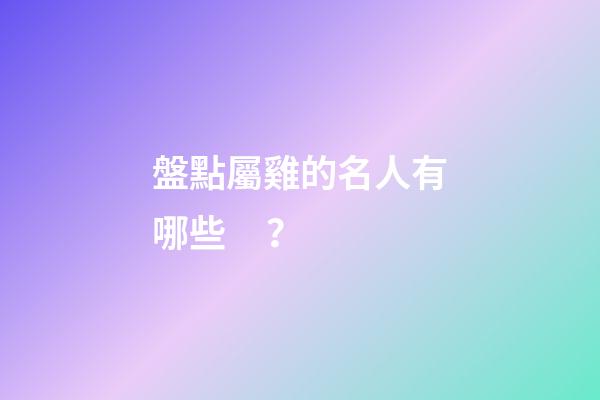 盤點屬雞的名人有哪些？